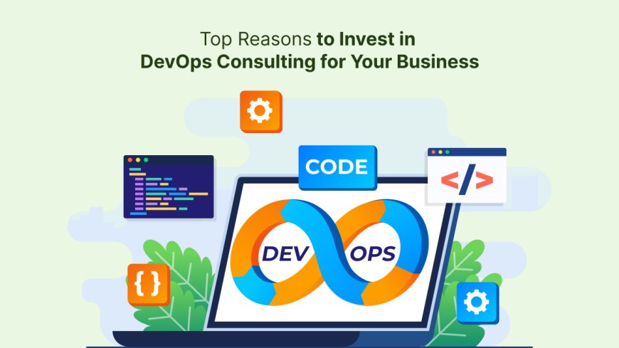 Top Reasons to Invest in DevOps Consulting for Your Business
