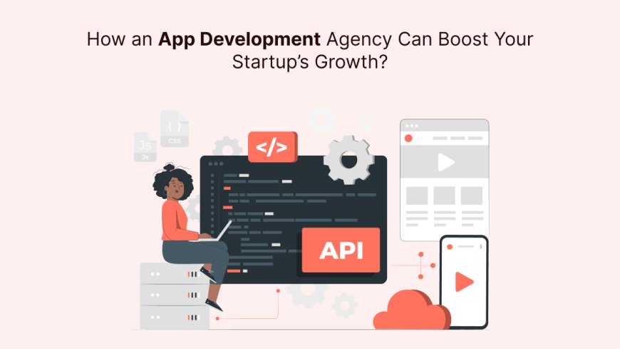 How an App Development Agency Can Boost Your Startup’s Growth?